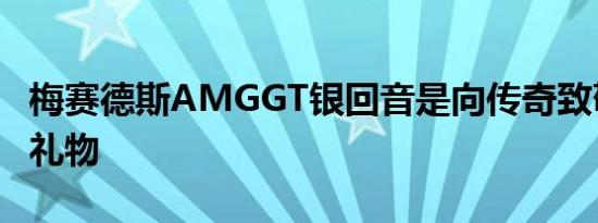 梅赛德斯AMGGT银回音是向传奇致敬的绝妙礼物