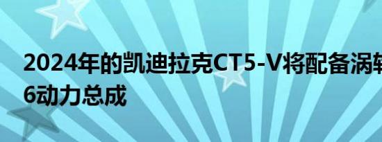 2024年的凯迪拉克CT5-V将配备涡轮增压V-6动力总成