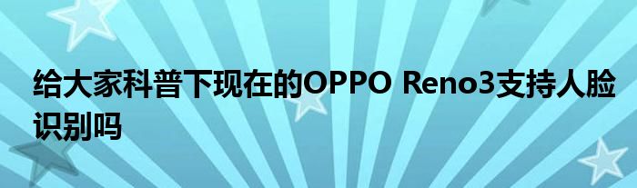 给大家科普下现在的OPPO Reno3支持人脸识别吗