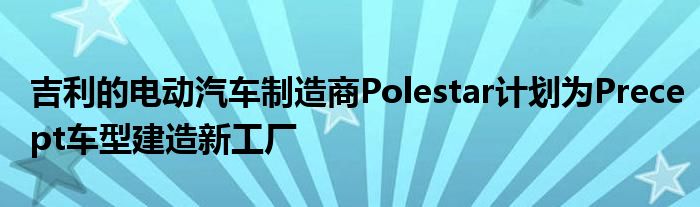 吉利的电动汽车制造商Polestar计划为Precept车型建造新工厂