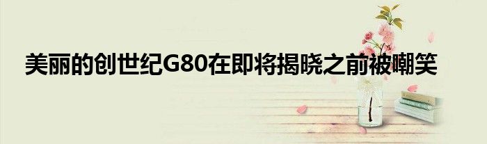 美丽的创世纪G80在即将揭晓之前被嘲笑