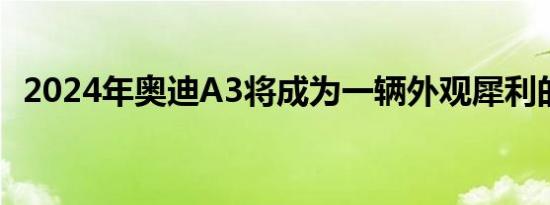 2024年奥迪A3将成为一辆外观犀利的轿车