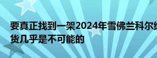 要真正找到一架2024年雪佛兰科尔维特的存货几乎是不可能的