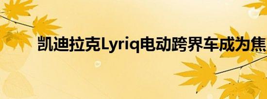 凯迪拉克Lyriq电动跨界车成为焦点