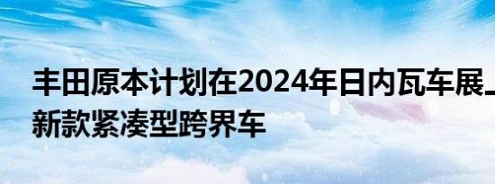 丰田原本计划在2024年日内瓦车展上推出其新款紧凑型跨界车