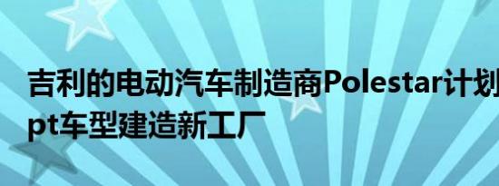 吉利的电动汽车制造商Polestar计划为Precept车型建造新工厂