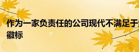 作为一家负责任的公司现代不满足于维护一个徽标