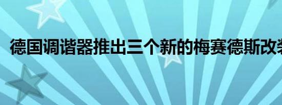 德国调谐器推出三个新的梅赛德斯改装车型