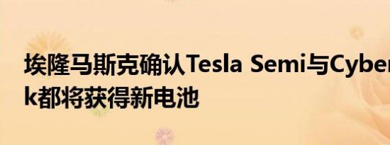 埃隆马斯克确认Tesla Semi与Cyber​​truck都将获得新电池