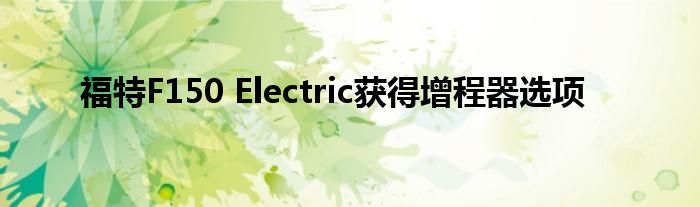 福特F150 Electric获得增程器选项