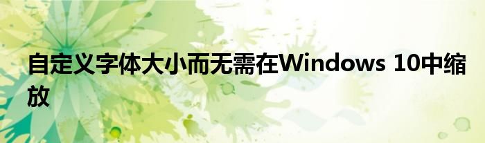 自定义字体大小而无需在Windows 10中缩放