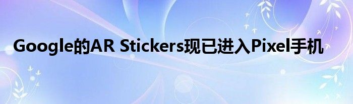 Google的AR Stickers现已进入Pixel手机