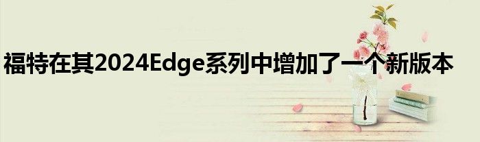 福特在其2024Edge系列中增加了一个新版本