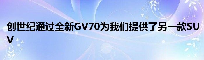 创世纪通过全新GV70为我们提供了另一款SUV