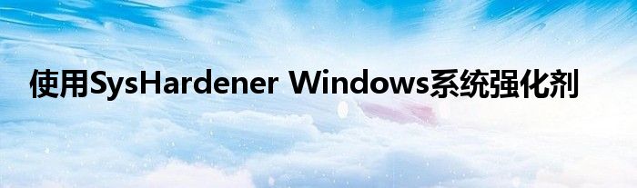 使用SysHardener Windows系统强化剂