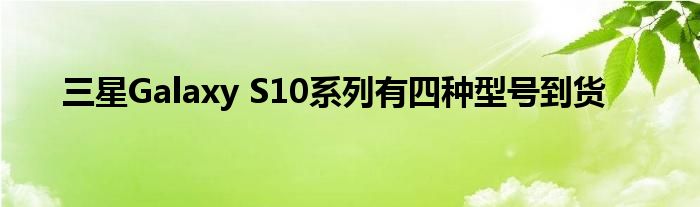 三星Galaxy S10系列有四种型号到货