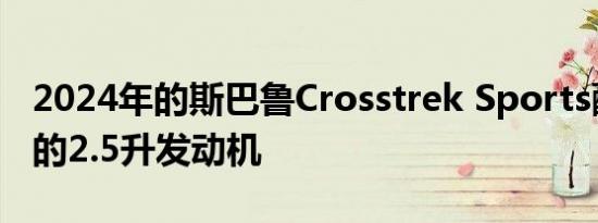 2024年的斯巴鲁Crosstrek Sports配备了新的2.5升发动机