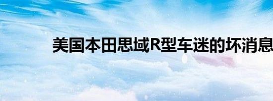 美国本田思域R型车迷的坏消息