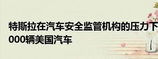 特斯拉在汽车安全监管机构的压力下召回135000辆美国汽车