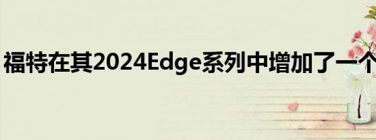 福特在其2024Edge系列中增加了一个新版本