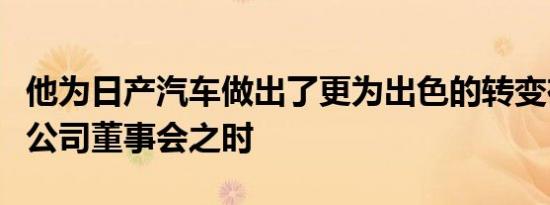 他为日产汽车做出了更为出色的转变在他加入公司董事会之时