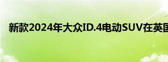 新款2024年大众ID.4电动SUV在英国推出