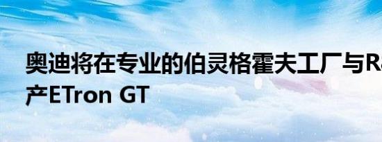 奥迪将在专业的伯灵格霍夫工厂与R8一起生产ETron GT