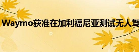 Waymo获准在加利福尼亚测试无人驾驶汽车