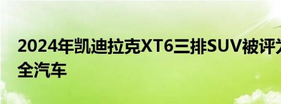 2024年凯迪拉克XT6三排SUV被评为顶级安全汽车