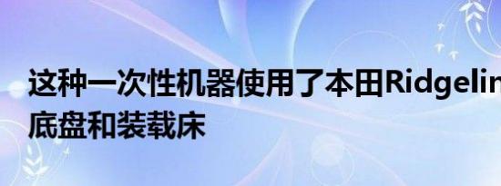 这种一次性机器使用了本田Ridgeline皮卡的底盘和装载床