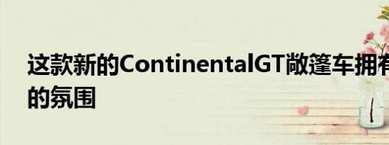 这款新的ContinentalGT敞篷车拥有更优雅的氛围