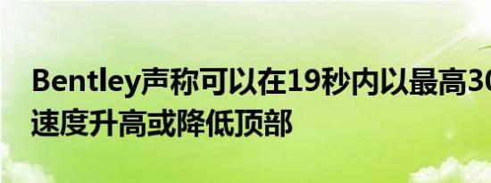 Bentley声称可以在19秒内以最高30mph的速度升高或降低顶部