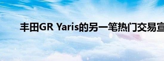 丰田GR Yaris的另一笔热门交易宣布