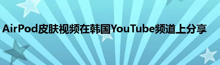 AirPod皮肤视频在韩国YouTube频道上分享