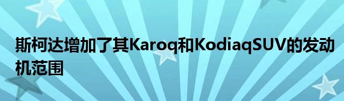 斯柯达增加了其Karoq和KodiaqSUV的发动机范围