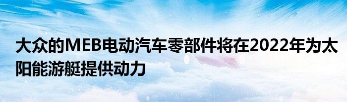 大众的MEB电动汽车零部件将在2022年为太阳能游艇提供动力