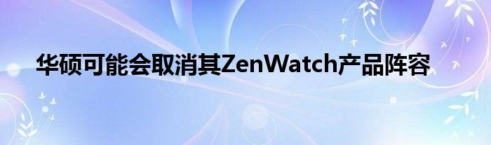 华硕可能会取消其ZenWatch产品阵容