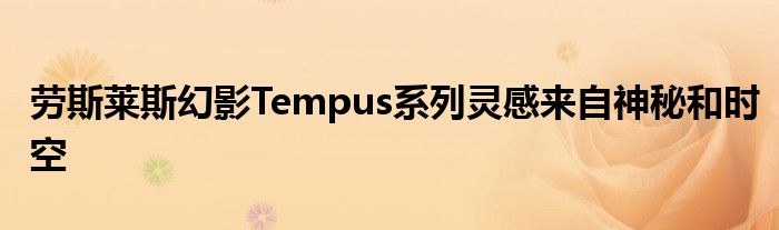 劳斯莱斯幻影Tempus系列灵感来自神秘和时空