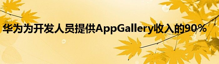 华为为开发人员提供AppGallery收入的90％