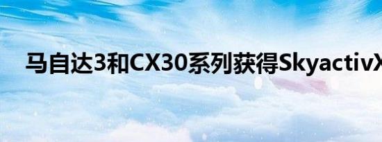 马自达3和CX30系列获得SkyactivX动力