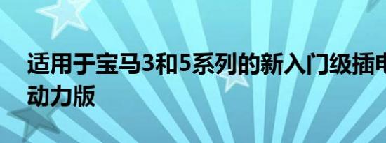 适用于宝马3和5系列的新入门级插电式混合动力版