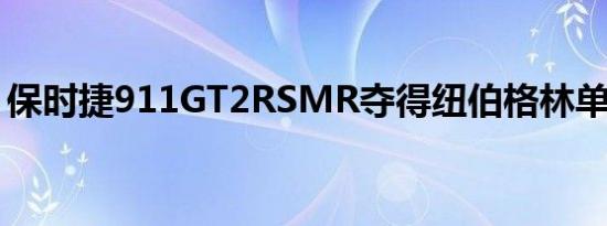 保时捷911GT2RSMR夺得纽伯格林单圈记录