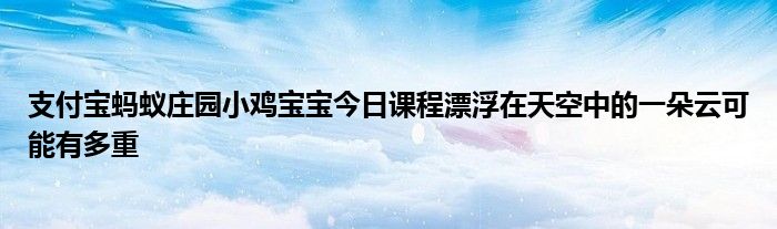 支付宝蚂蚁庄园小鸡宝宝今日课程漂浮在天空中的一朵云可能有多重