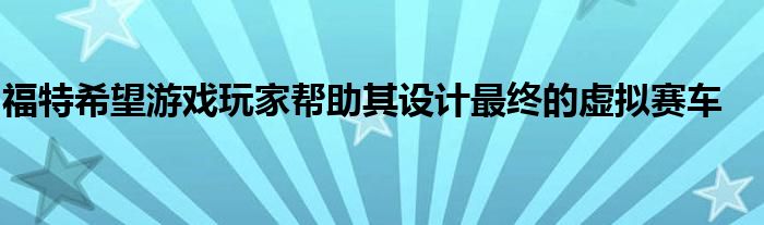 福特希望游戏玩家帮助其设计最终的虚拟赛车