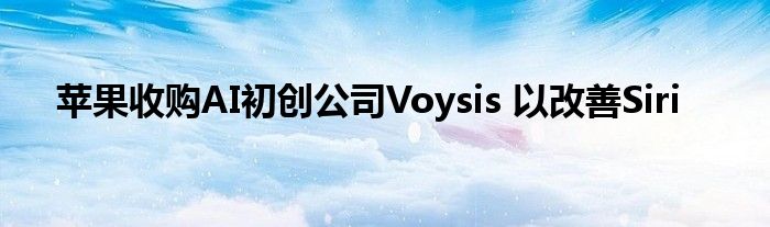 苹果收购AI初创公司Voysis 以改善Siri