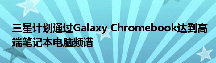 三星计划通过Galaxy Chromebook达到高端笔记本电脑频谱