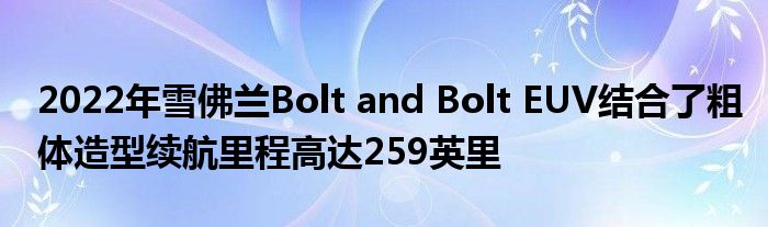 2022年雪佛兰Bolt and Bolt EUV结合了粗体造型续航里程高达259英里