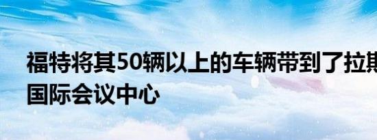 福特将其50辆以上的车辆带到了拉斯维加斯国际会议中心