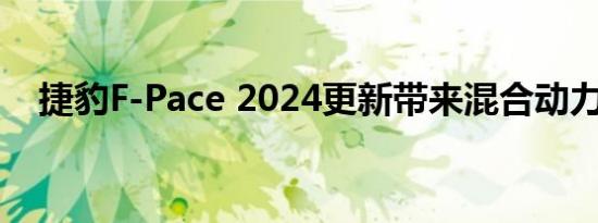 捷豹F-Pace 2024更新带来混合动力选项