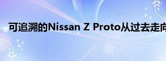 可追溯的Nissan Z Proto从过去走向未来